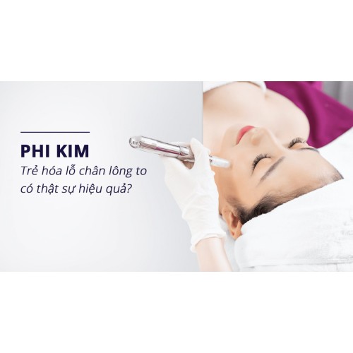 Phi kim trẻ hóa lỗ chân lông to có hiệu quả không?